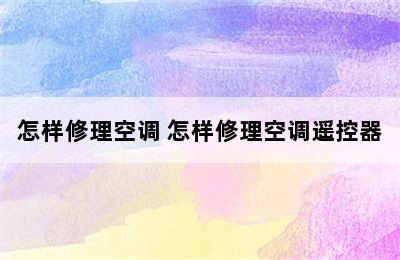 怎样修理空调 怎样修理空调遥控器